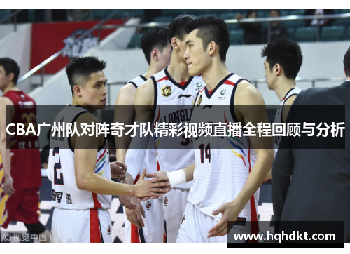 CBA广州队对阵奇才队精彩视频直播全程回顾与分析