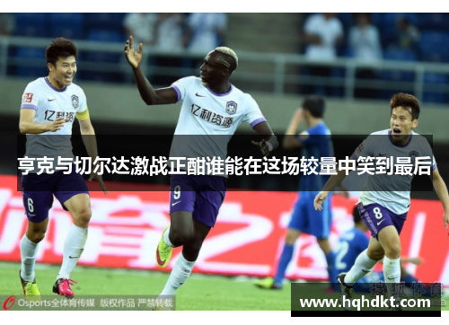 亨克与切尔达激战正酣谁能在这场较量中笑到最后