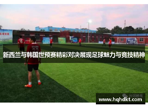 新西兰与韩国世预赛精彩对决展现足球魅力与竞技精神