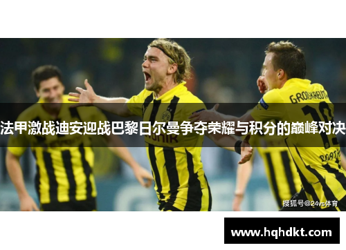 法甲激战迪安迎战巴黎日尔曼争夺荣耀与积分的巅峰对决