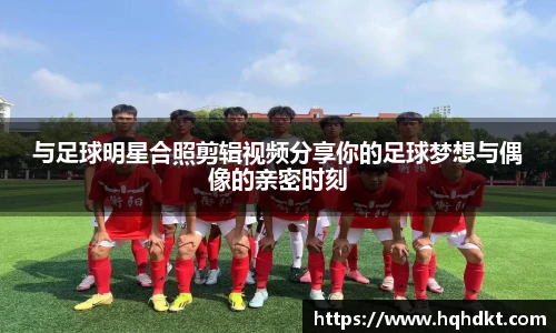 与足球明星合照剪辑视频分享你的足球梦想与偶像的亲密时刻